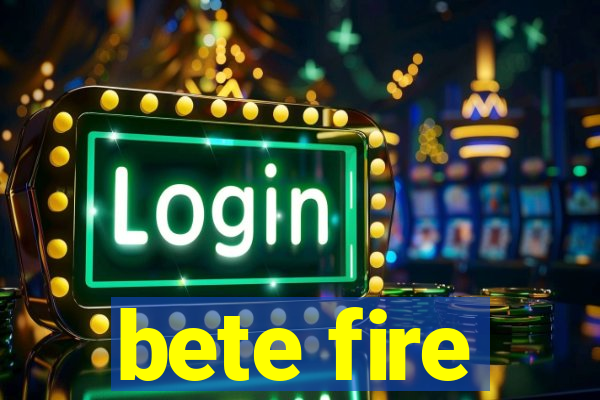 bete fire